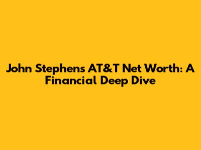 John Stephens AT&T Net Worth: A Financial Deep Dive