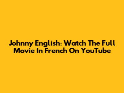 Johnny English: Watch The Full Movie In French On YouTube