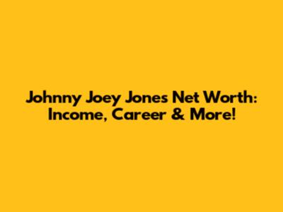 Johnny Joey Jones Net Worth: Income, Career & More!