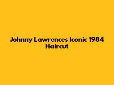 Johnny Lawrence's Iconic 1984 Haircut
