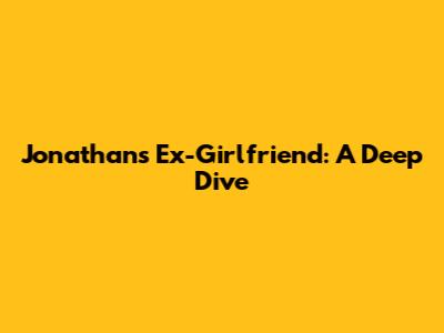 Jonathan's Ex-Girlfriend: A Deep Dive