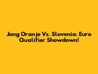 Jong Oranje Vs. Slovenia: Euro Qualifier Showdown!