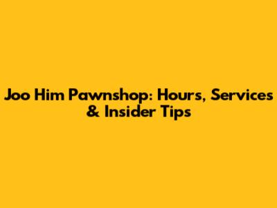 Joo Him Pawnshop: Hours, Services & Insider Tips