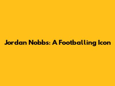 Jordan Nobbs: A Footballing Icon