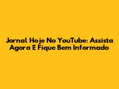 Jornal Hoje No YouTube: Assista Agora E Fique Bem Informado