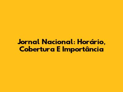 Jornal Nacional: Horário, Cobertura E Importância