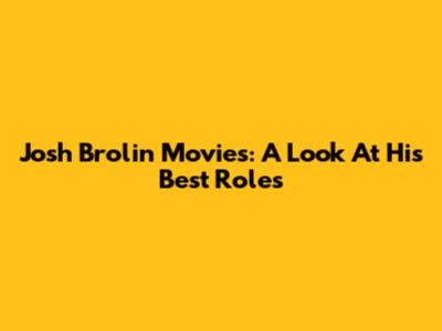 Josh Brolin Movies: A Look At His Best Roles