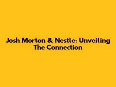 Josh Morton & Nestle: Unveiling The Connection