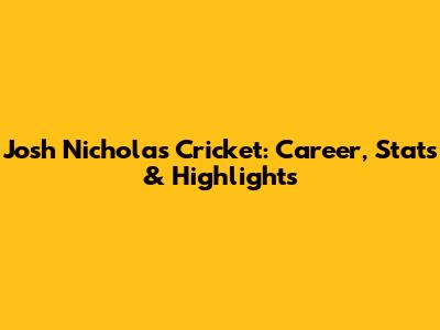 Josh Nicholas Cricket: Career, Stats & Highlights
