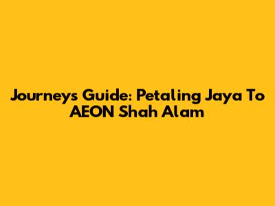 Journey's Guide: Petaling Jaya To AEON Shah Alam