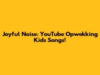 Joyful Noise: YouTube Opwekking Kids Songs!