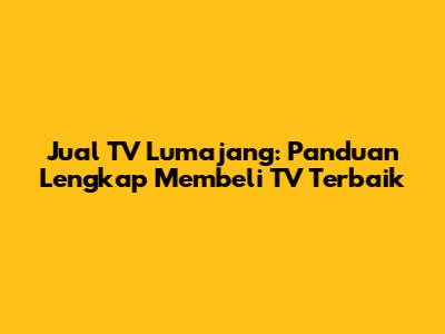 Jual TV Lumajang: Panduan Lengkap Membeli TV Terbaik