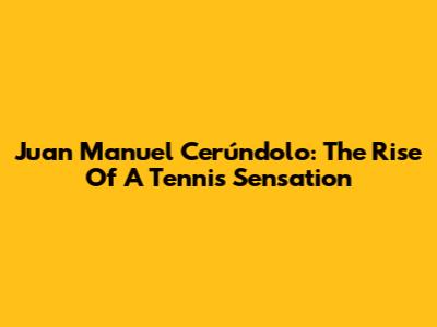Juan Manuel Cerúndolo: The Rise Of A Tennis Sensation