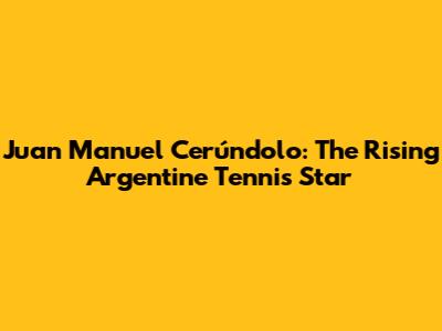 Juan Manuel Cerúndolo: The Rising Argentine Tennis Star