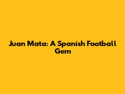 Juan Mata: A Spanish Football Gem