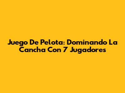 Juego De Pelota: Dominando La Cancha Con 7 Jugadores