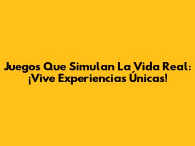 Juegos Que Simulan La Vida Real: ¡Vive Experiencias Únicas!