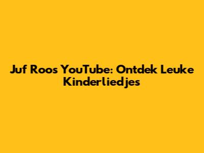 Juf Roos YouTube: Ontdek Leuke Kinderliedjes