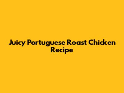 Juicy Portuguese Roast Chicken Recipe