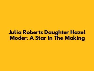 Julia Roberts' Daughter Hazel Moder: A Star In The Making