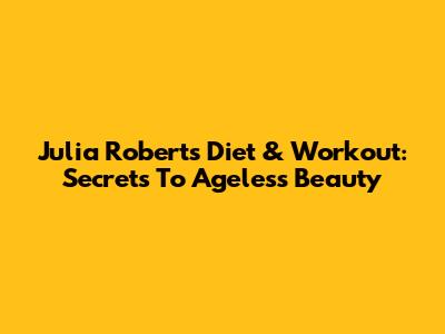 Julia Roberts' Diet & Workout: Secrets To Ageless Beauty