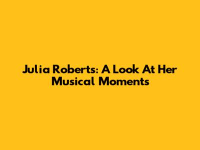 Julia Roberts: A Look At Her Musical Moments