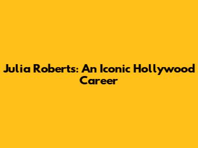Julia Roberts: An Iconic Hollywood Career