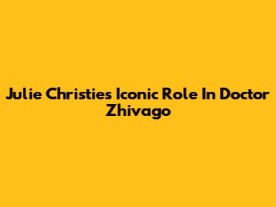 Julie Christie's Iconic Role In Doctor Zhivago