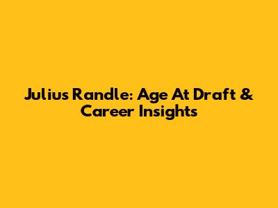 Julius Randle: Age At Draft & Career Insights