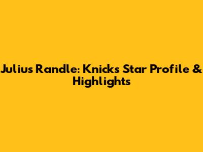 Julius Randle: Knicks Star Profile & Highlights