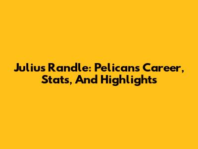 Julius Randle: Pelicans Career, Stats, And Highlights