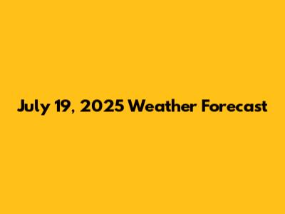 July 19, 2025 Weather Forecast