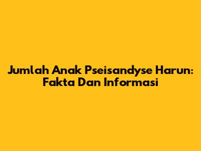 Jumlah Anak Pseisandyse Harun: Fakta Dan Informasi