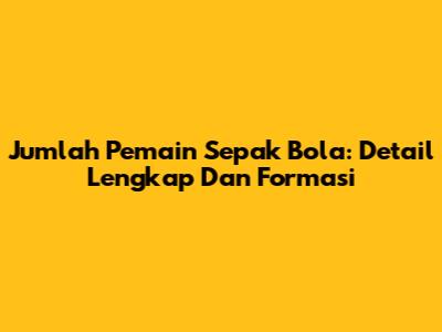 Jumlah Pemain Sepak Bola: Detail Lengkap Dan Formasi