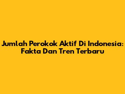 Jumlah Perokok Aktif Di Indonesia: Fakta Dan Tren Terbaru