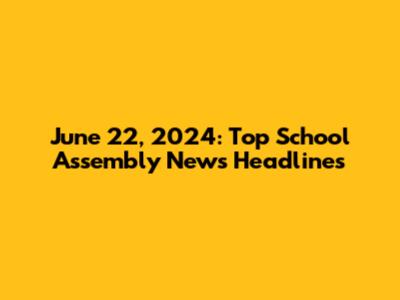 June 22, 2024: Top School Assembly News Headlines