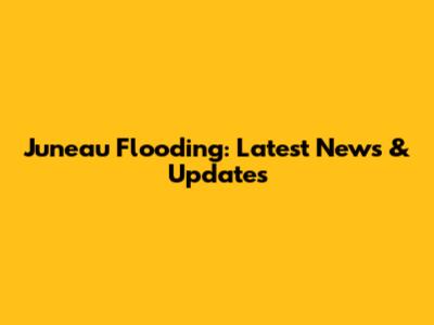 Juneau Flooding: Latest News & Updates