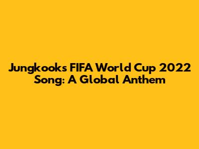 Jungkook's FIFA World Cup 2022 Song: A Global Anthem