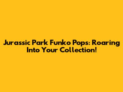 Jurassic Park Funko Pops: Roaring Into Your Collection!