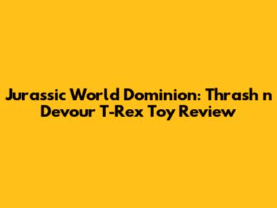 Jurassic World Dominion: Thrash 'n Devour T-Rex Toy Review