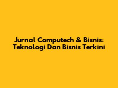 Jurnal Computech & Bisnis: Teknologi Dan Bisnis Terkini