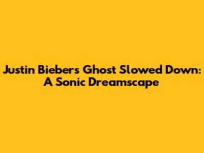 Justin Bieber's "Ghost" Slowed Down: A Sonic Dreamscape