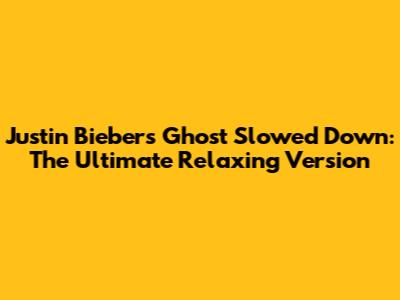 Justin Bieber's "Ghost" Slowed Down: The Ultimate Relaxing Version