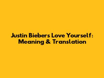 Justin Bieber's "Love Yourself": Meaning & Translation