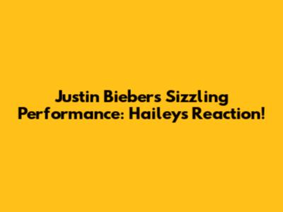 Justin Bieber's Sizzling Performance: Hailey's Reaction!