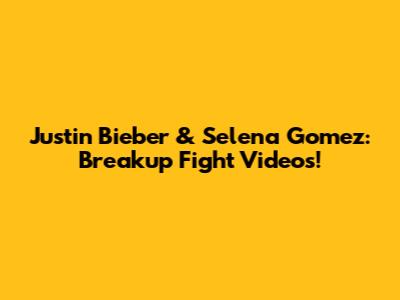 Justin Bieber & Selena Gomez: Breakup Fight Videos!