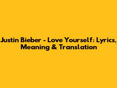 Justin Bieber - Love Yourself: Lyrics, Meaning & Translation