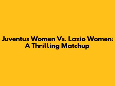 Juventus Women Vs. Lazio Women: A Thrilling Matchup
