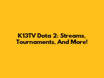 K13TV Dota 2: Streams, Tournaments, And More!