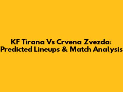 KF Tirana Vs Crvena Zvezda: Predicted Lineups & Match Analysis